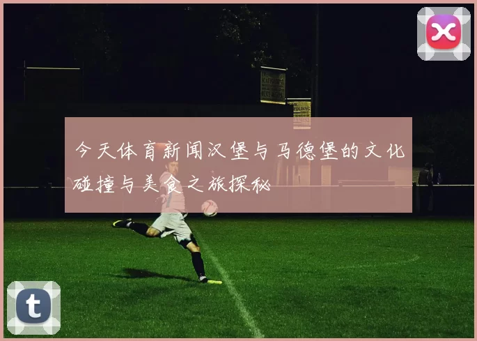 今天体育新闻汉堡与马德堡的文化碰撞与美食之旅探秘