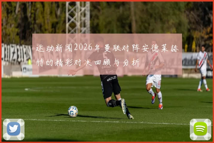 运动新闻2026年曼联对阵安德莱赫特的精彩对决回顾与分析