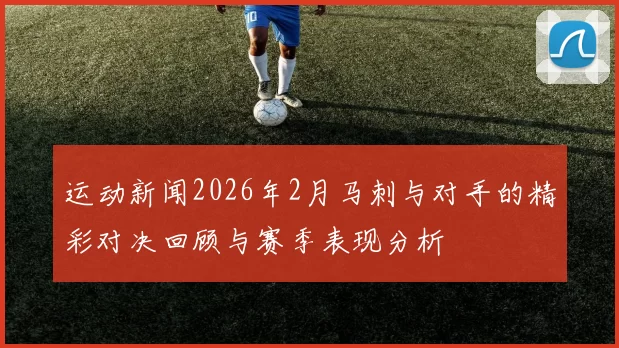 运动新闻2026年2月马刺与对手的精彩对决回顾与赛季表现分析