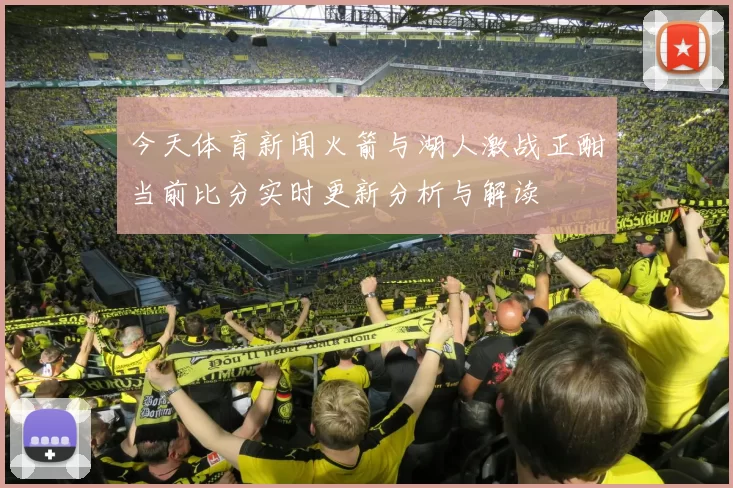 今天体育新闻火箭与湖人激战正酣当前比分实时更新分析与解读