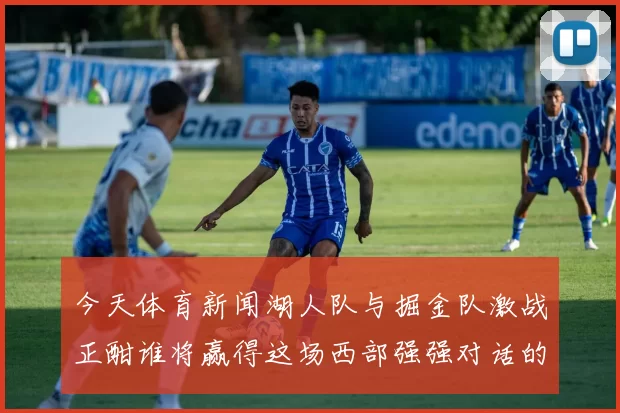 今天体育新闻湖人队与掘金队激战正酣谁将赢得这场西部强强对话的胜利
